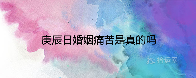 庚辰日婚姻痛苦是真的嗎男命女命姻緣如何