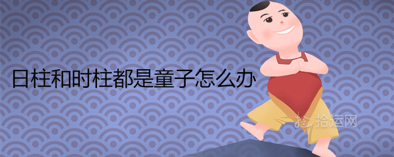 日柱和時柱都是童子怎么辦如何化解雙童子命