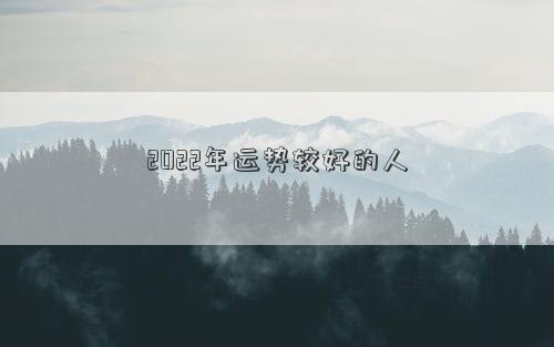 2022年運(yùn)勢較好的人