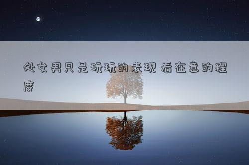 處女男只是玩玩的表現 看在意的程度