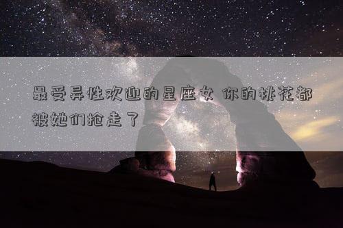 最受異性歡迎的星座女 你的桃花都被她們搶走了