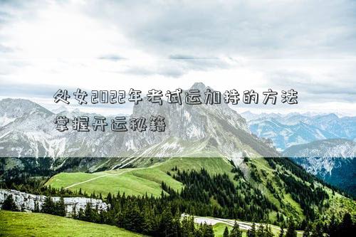 處女2022年考試運(yùn)加持的方法 掌握開(kāi)運(yùn)秘籍