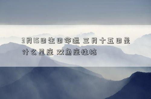 3月15日生日命運 三月十五日是什么星座 雙魚座性格