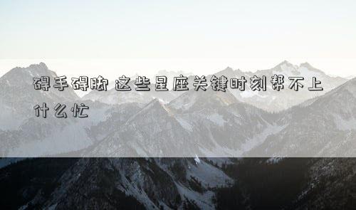 礙手礙腳 這些星座關鍵時刻幫不上什么忙
