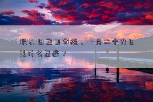 1月29日生日命運(yùn)，一月二十九日是什么星座？