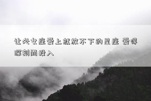 讓處女座愛上就放不下的星座 愛得深刻而投入