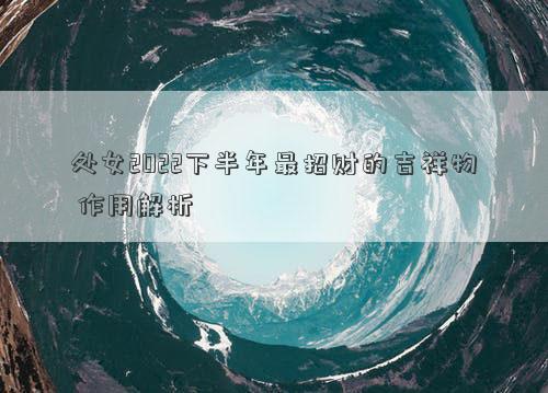 處女2022下半年最招財的吉祥物 作用解析