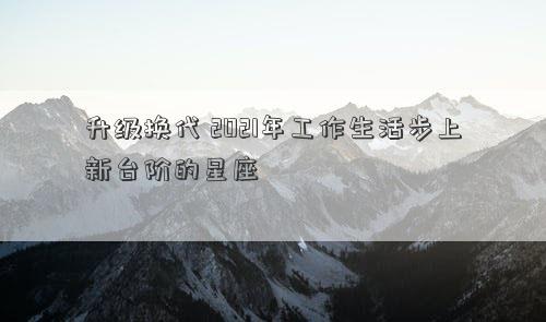 升級換代 2021年工作生活步上新臺階的星座