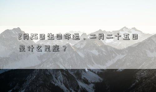 2月25日生日命運，二月二十五日是什么星座？