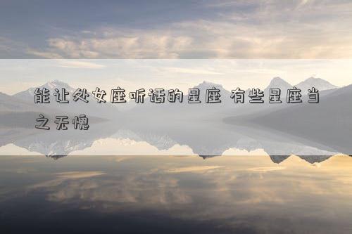 能讓處女座聽話的星座 有些星座當之無愧