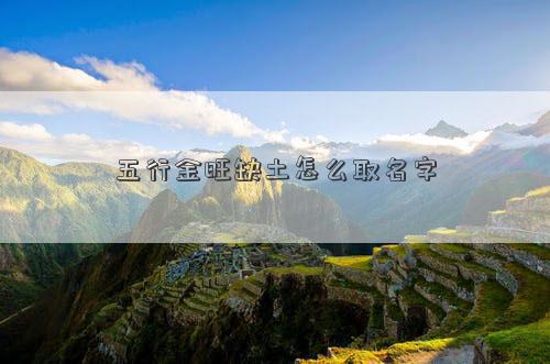 五行金旺缺土怎么取名字
