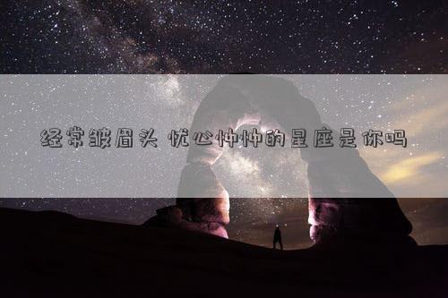 經常皺眉頭 憂心忡忡的星座是你嗎