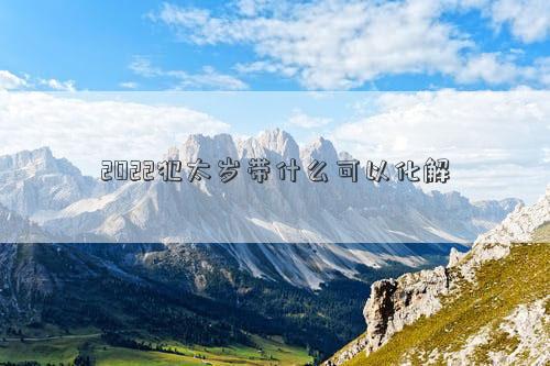 2022犯太歲帶什么可以化解