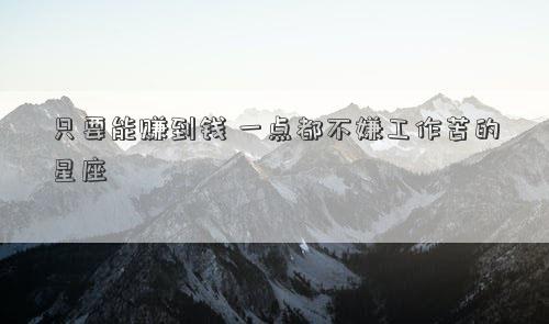 只要能賺到錢 一點都不嫌工作苦的星座