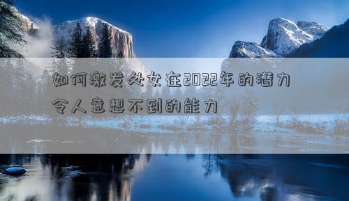 如何激發(fā)處女在2022年的潛力 令人意想不到的能力