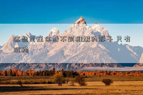 這些星座你看不到稚嫩的影子 只有沉穩(wěn)