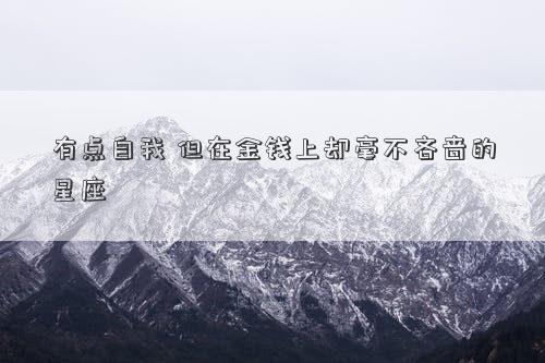 有點(diǎn)自我 但在金錢上卻毫不吝嗇的星座