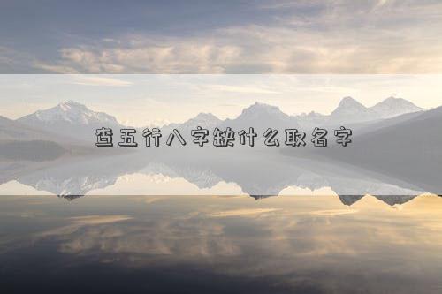 查五行八字缺什么取名字