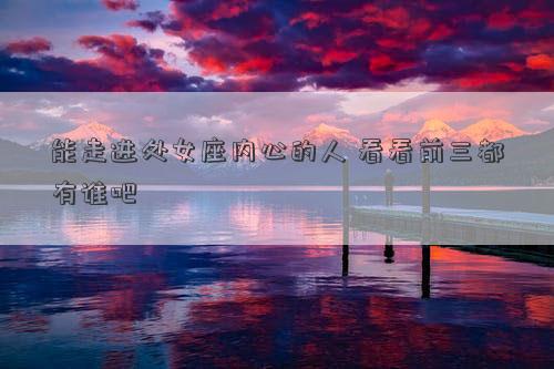 能走進處女座內心的人 看看前三都有誰吧