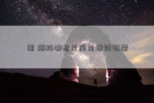 圖 揭秘哪些星座是撩妹狂魔