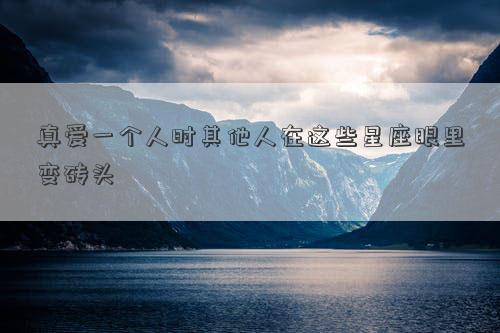 真愛一個人時其他人在這些星座眼里變磚頭