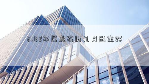 2022年屬虎農歷幾月出生好