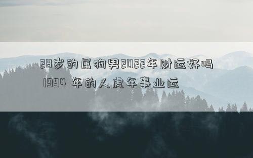 28歲的屬狗男2022年財運好嗎 1994 年的人虎年事業運