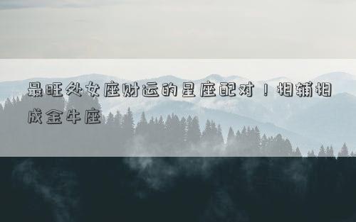 最旺處女座財運的星座配對！相輔相成金牛座