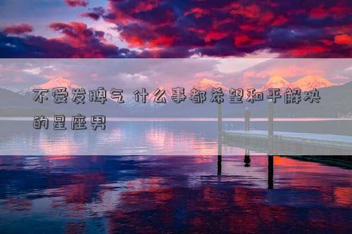不愛發脾氣 什么事都希望和平解決的星座男