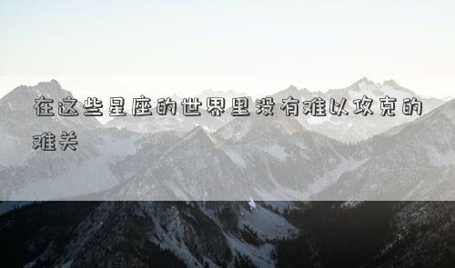 在這些星座的世界里沒有難以攻克的難關
