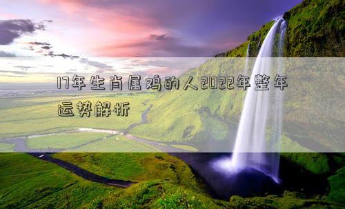 17年生肖屬雞的人2022年整年運勢解析