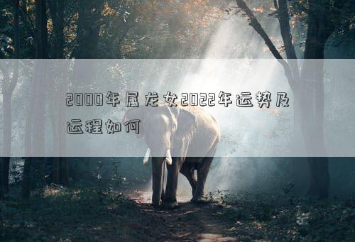 2000年屬龍女2022年運(yùn)勢及運(yùn)程如何 2000年屬龍女2022年運(yùn)勢及運(yùn)程如何