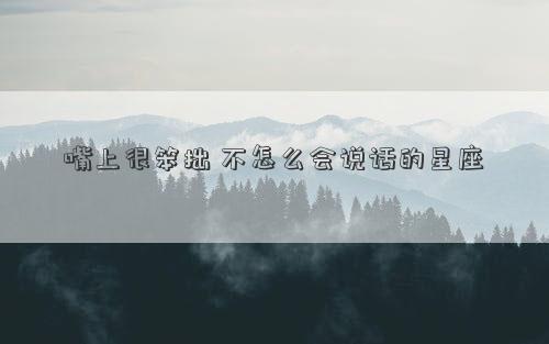嘴上很笨拙 不怎么會(huì)說(shuō)話的星座