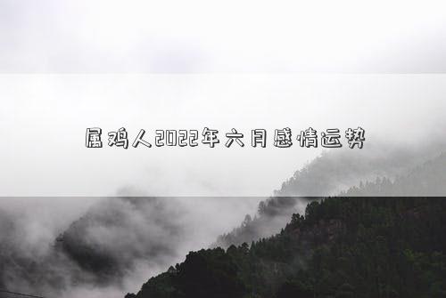 屬雞人2022年六月感情運勢