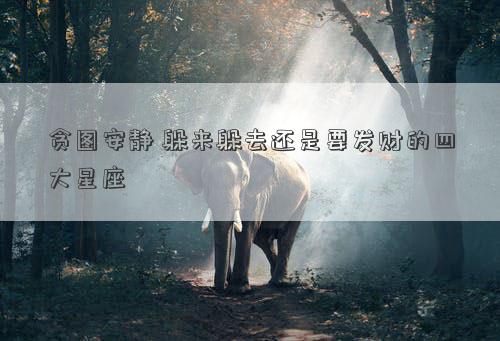 貪圖安靜 躲來躲去還是要發(fā)財的四大星座