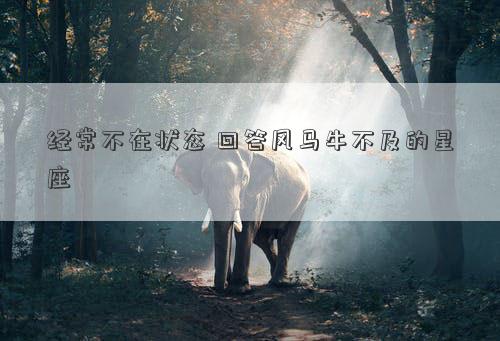 經(jīng)常不在狀態(tài) 回答風(fēng)馬牛不及的星座