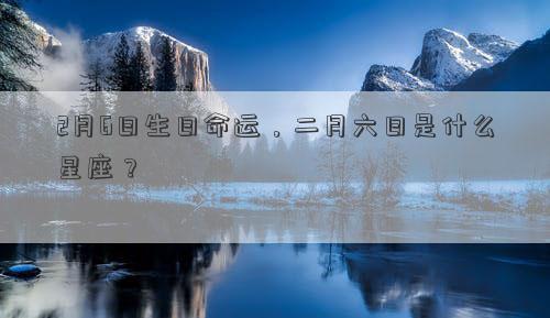 2月6日生日命運，二月六日是什么星座？