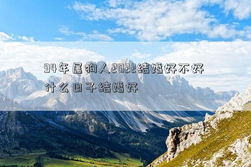 94年屬狗人2022結(jié)婚好不好 什么日子結(jié)婚好