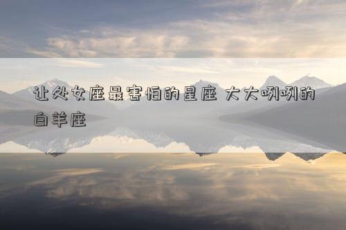 讓處女座最害怕的星座 大大咧咧的白羊座