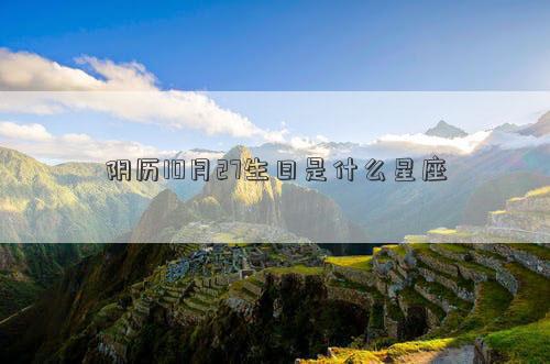 陰歷10月27生日是什么星座 陰歷10月27生日是什么星座