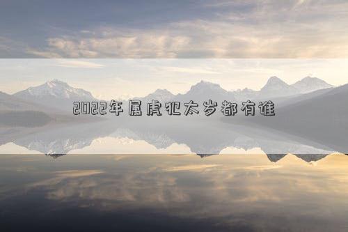 2022年屬虎犯太歲都有誰