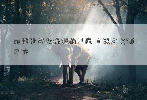 最能讓處女抓狂的星座 自我主義獅子座