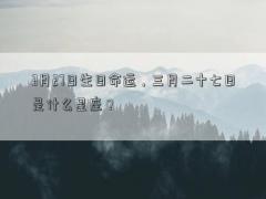 3月27日生日命運(yùn)，三月二十七日是什么星座？